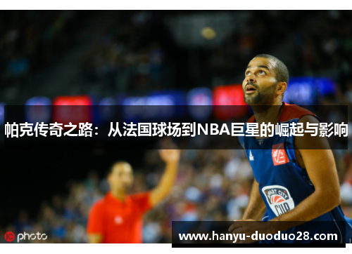 帕克传奇之路：从法国球场到NBA巨星的崛起与影响