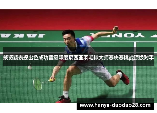 戴资颖表现出色成功晋级印度尼西亚羽毛球大师赛决赛挑战顶级对手