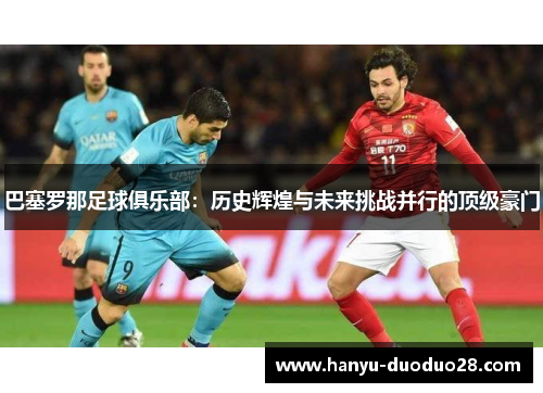 巴塞罗那足球俱乐部：历史辉煌与未来挑战并行的顶级豪门
