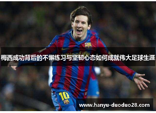 梅西成功背后的不懈练习与坚韧心态如何成就伟大足球生涯