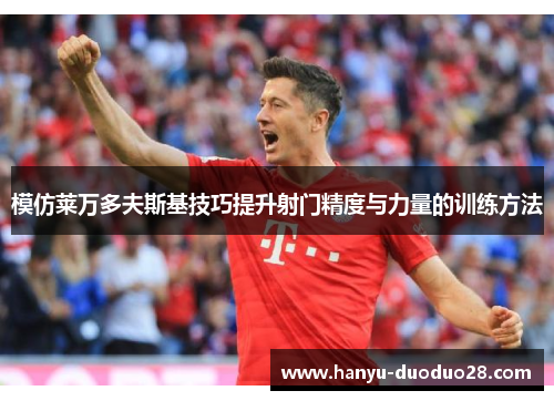 模仿莱万多夫斯基技巧提升射门精度与力量的训练方法