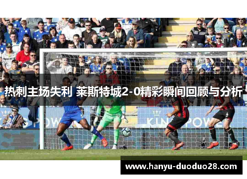 热刺主场失利 莱斯特城2-0精彩瞬间回顾与分析