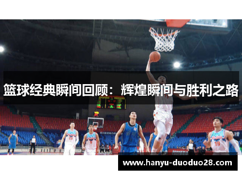 篮球经典瞬间回顾：辉煌瞬间与胜利之路