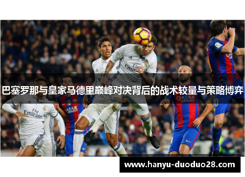 巴塞罗那与皇家马德里巅峰对决背后的战术较量与策略博弈