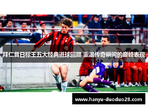 拜仁昔日标王五大经典进球回顾 重温传奇瞬间的巅峰表现