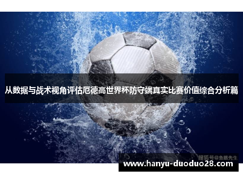 从数据与战术视角评估厄德高世界杯防守端真实比赛价值综合分析篇