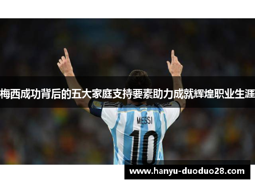 梅西成功背后的五大家庭支持要素助力成就辉煌职业生涯