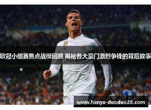 欧冠小组赛焦点战役回顾 揭秘各大豪门激烈争锋的背后故事