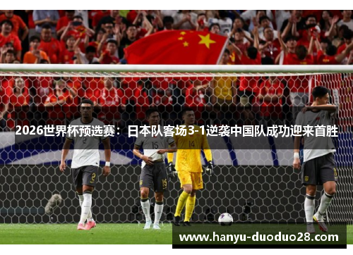 2026世界杯预选赛：日本队客场3-1逆袭中国队成功迎来首胜
