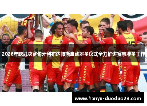 2026年欧冠决赛匈牙利布达佩斯启动筹备仪式全力推进赛事准备工作