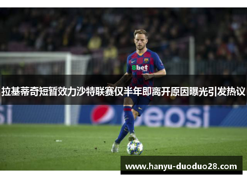 拉基蒂奇短暂效力沙特联赛仅半年即离开原因曝光引发热议