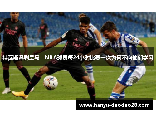 特瓦斯讽刺皇马：NBA球员每24小时比赛一次为何不向他们学习