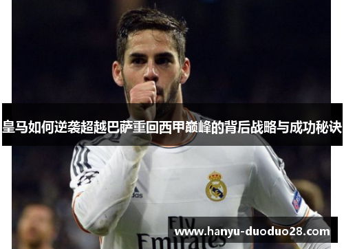 皇马如何逆袭超越巴萨重回西甲巅峰的背后战略与成功秘诀