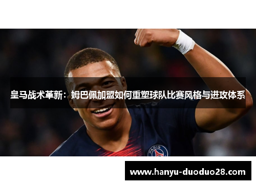 皇马战术革新：姆巴佩加盟如何重塑球队比赛风格与进攻体系
