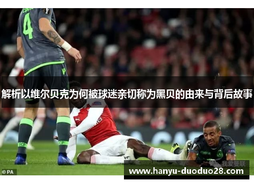 解析以维尔贝克为何被球迷亲切称为黑贝的由来与背后故事