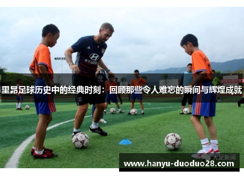 里昂足球历史中的经典时刻：回顾那些令人难忘的瞬间与辉煌成就